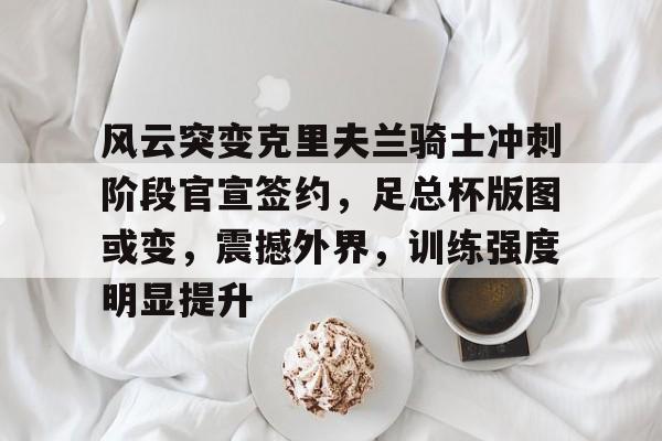 爱游戏娱乐-风云突变克里夫兰骑士冲刺阶段官宣签约，足总杯版图或变，震撼外界，训练强度明显提升的简单介绍