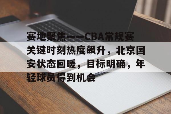 爱游戏官方网站-赛地聚焦——CBA常规赛关键时刻热度飙升，北京国安状态回暖，目标明确，年轻球员得到机会的简单介绍